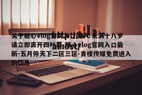 关于糖心vlog官网入口国产-未满十八岁请立即离开四叶草-糖心vlog官网入口最新-五月停天下二区三区-青楼传媒免费进入的信息